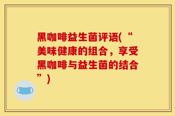 黑咖啡益生菌评语(“美味健康的组合，享受黑咖啡与益生菌的结合”)