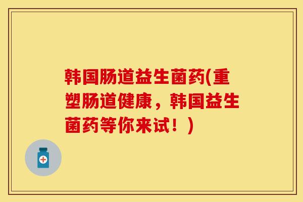 韩国肠道益生菌药(重塑肠道健康，韩国益生菌药等你来试！)