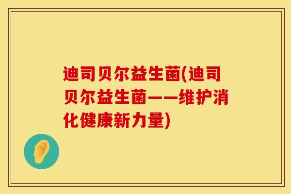迪司贝尔益生菌(迪司贝尔益生菌——维护消化健康新力量)