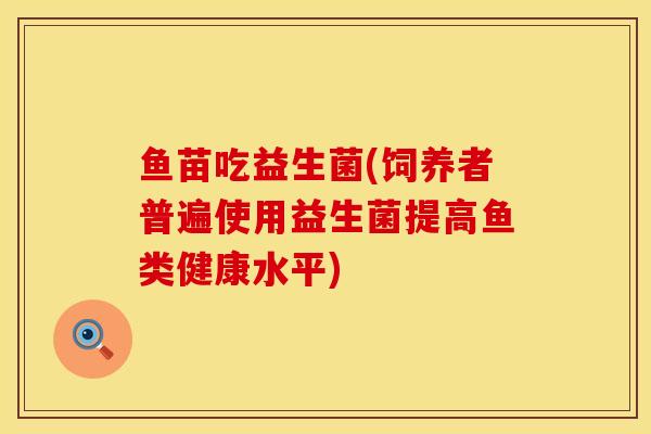 鱼苗吃益生菌(饲养者普遍使用益生菌提高鱼类健康水平)