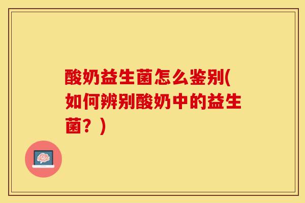酸奶益生菌怎么鉴别(如何辨别酸奶中的益生菌？)