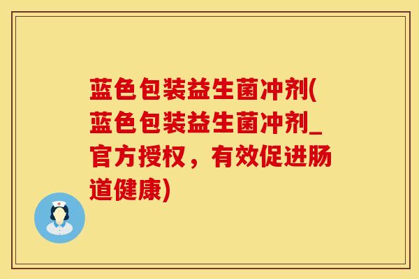 蓝色包装益生菌冲剂(蓝色包装益生菌冲剂_官方授权，有效促进肠道健康)