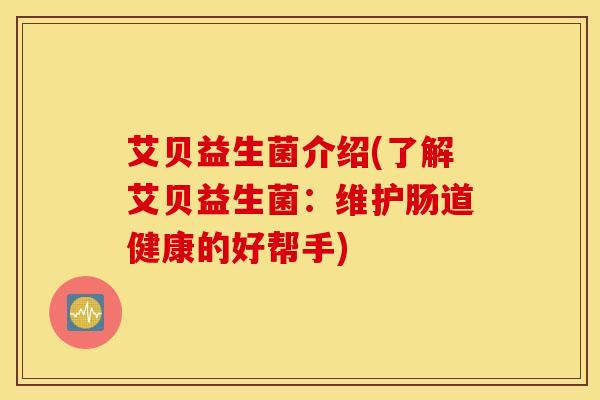艾贝益生菌介绍(了解艾贝益生菌：维护肠道健康的好帮手)