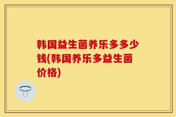 韩国益生菌养乐多多少钱(韩国养乐多益生菌价格)