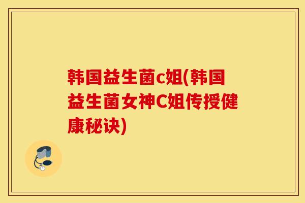 韩国益生菌c姐(韩国益生菌女神C姐传授健康秘诀)
