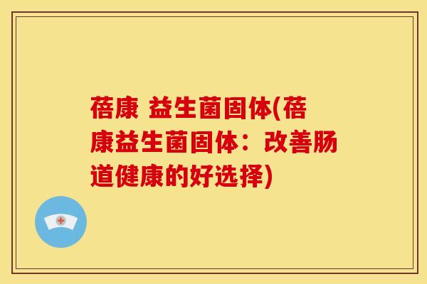 蓓康 益生菌固体(蓓康益生菌固体：改善肠道健康的好选择)