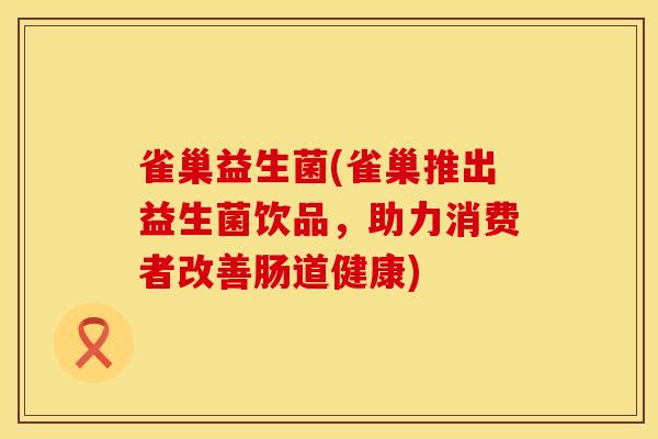 雀巢益生菌(雀巢推出益生菌饮品，助力消费者改善肠道健康)