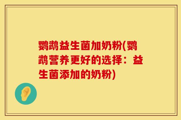 鹦鹉益生菌加奶粉(鹦鹉营养更好的选择：益生菌添加的奶粉)