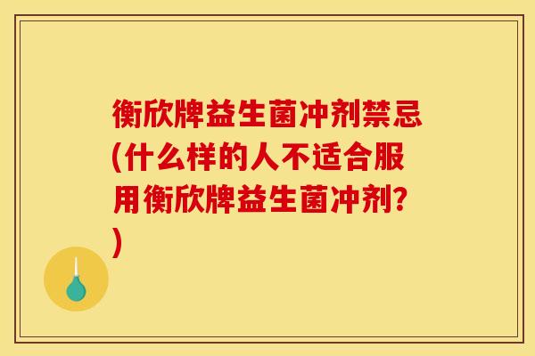 衡欣牌益生菌冲剂禁忌(什么样的人不适合服用衡欣牌益生菌冲剂？)