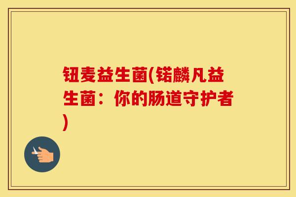 钮麦益生菌(锘麟凡益生菌：你的肠道守护者)