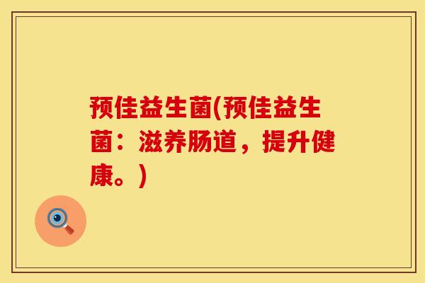 预佳益生菌(预佳益生菌：滋养肠道，提升健康。)