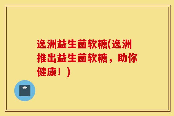 逸洲益生菌软糖(逸洲推出益生菌软糖，助你健康！)