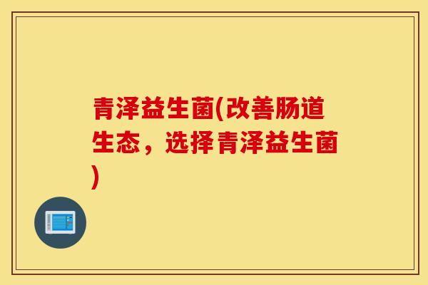 青泽益生菌(改善肠道生态，选择青泽益生菌)