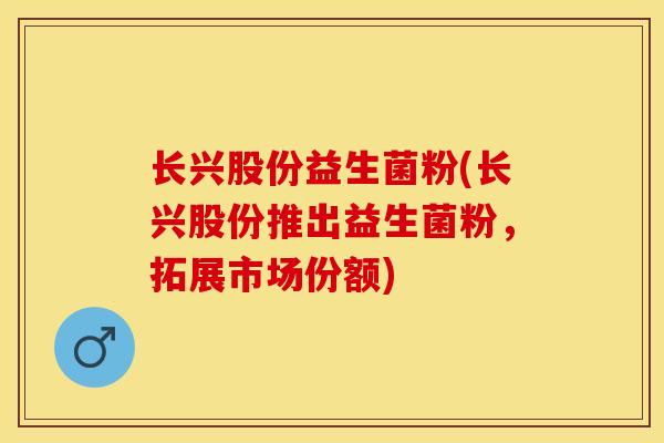 长兴股份益生菌粉(长兴股份推出益生菌粉，拓展市场份额)