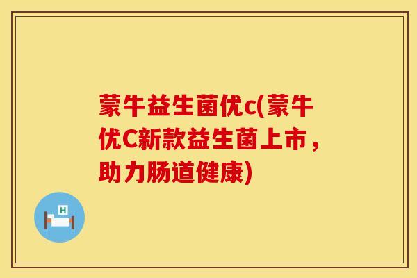 蒙牛益生菌优c(蒙牛优C新款益生菌上市，助力肠道健康)