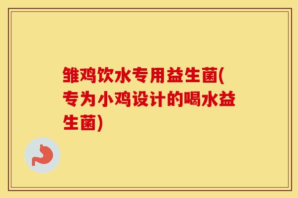 雏鸡饮水专用益生菌(专为小鸡设计的喝水益生菌)