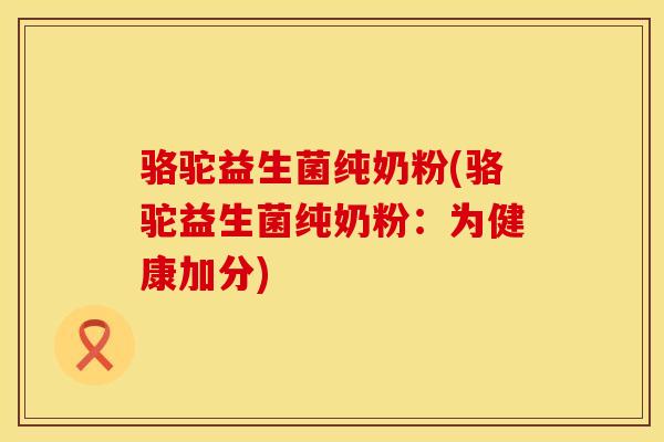 骆驼益生菌纯奶粉(骆驼益生菌纯奶粉：为健康加分)