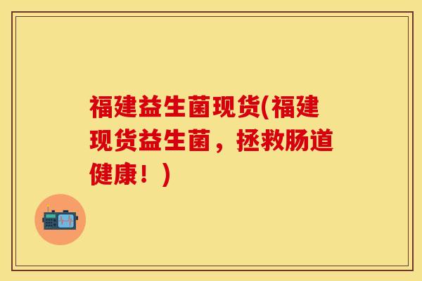 福建益生菌现货(福建现货益生菌，拯救肠道健康！)