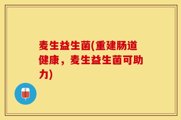麦生益生菌(重建肠道健康，麦生益生菌可助力)