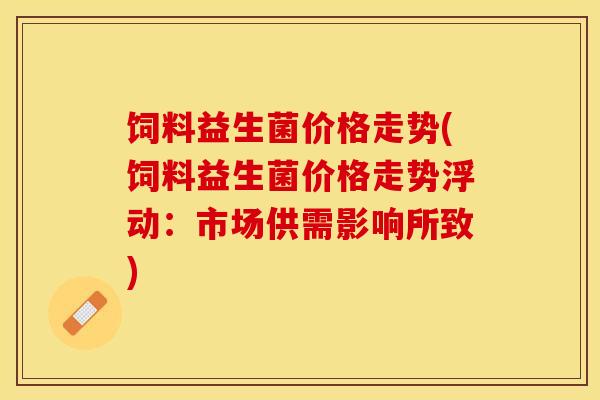 饲料益生菌价格走势(饲料益生菌价格走势浮动：市场供需影响所致)