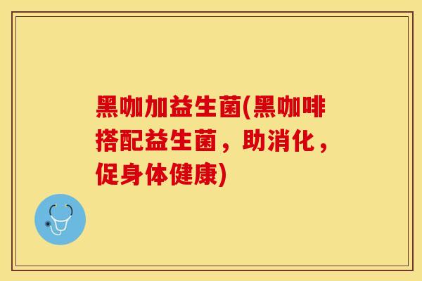 黑咖加益生菌(黑咖啡搭配益生菌，助消化，促身体健康)