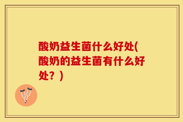 酸奶益生菌什么好处(酸奶的益生菌有什么好处？)