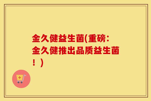 金久健益生菌(重磅：金久健推出品质益生菌！)