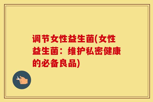 调节女性益生菌(女性益生菌：维护私密健康的必备良品)
