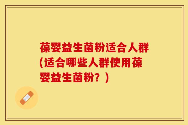 葆婴益生菌粉适合人群(适合哪些人群使用葆婴益生菌粉？)