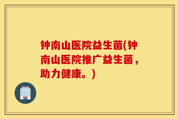 钟南山医院益生菌(钟南山医院推广益生菌，助力健康。)