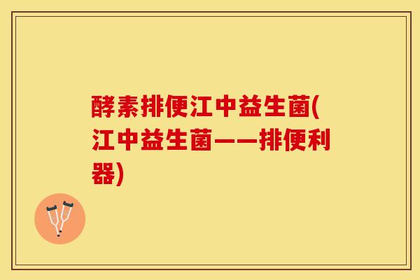 酵素排便江中益生菌(江中益生菌——排便利器)