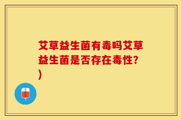 艾草益生菌有毒吗艾草益生菌是否存在毒性？)