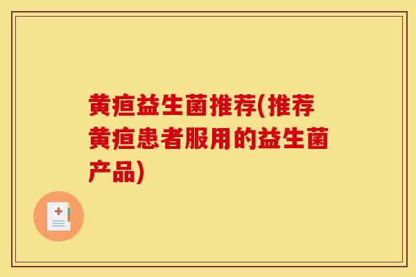 黄疸益生菌推荐(推荐黄疸患者服用的益生菌产品)