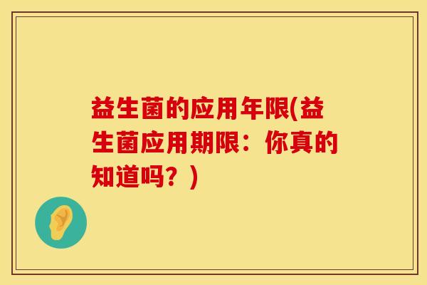 益生菌的应用年限(益生菌应用期限：你真的知道吗？)