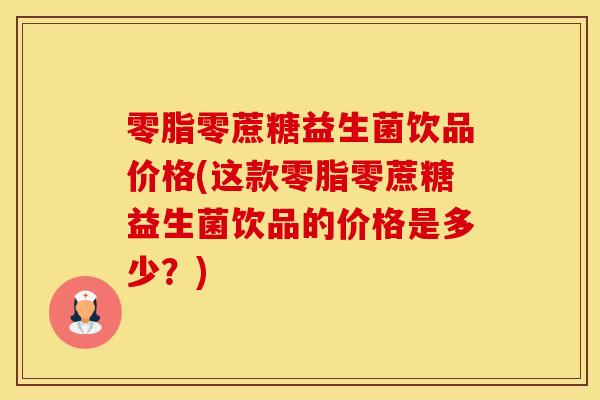 零脂零蔗糖益生菌饮品价格(这款零脂零蔗糖益生菌饮品的价格是多少？)