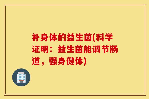 补身体的益生菌(科学证明：益生菌能调节肠道，强身健体)