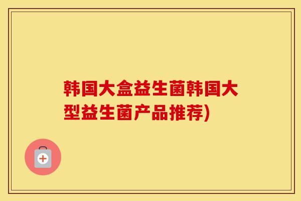 韩国大盒益生菌韩国大型益生菌产品推荐)