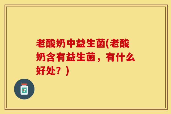 老酸奶中益生菌(老酸奶含有益生菌，有什么好处？)