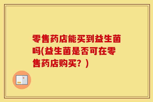 零售药店能买到益生菌吗(益生菌是否可在零售药店购买？)