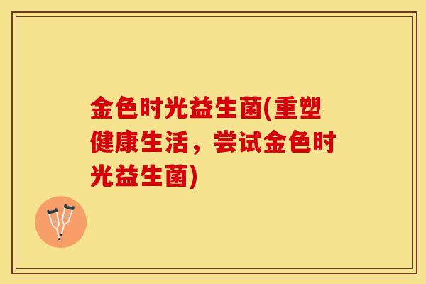 金色时光益生菌(重塑健康生活，尝试金色时光益生菌)