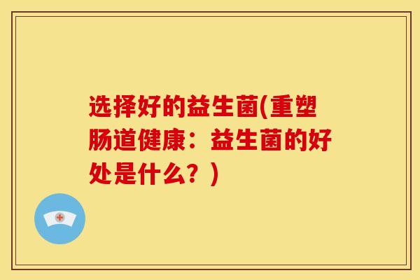 选择好的益生菌(重塑肠道健康：益生菌的好处是什么？)