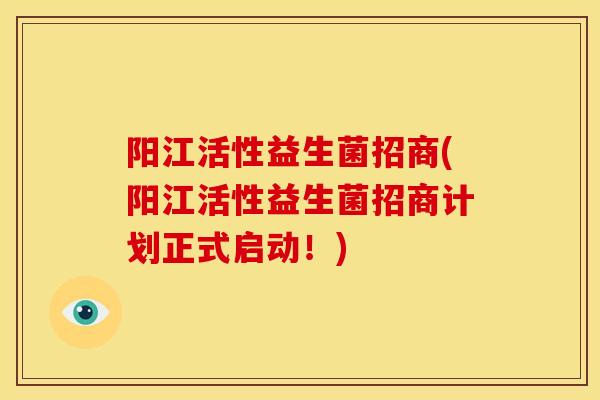 阳江活性益生菌招商(阳江活性益生菌招商计划正式启动！)