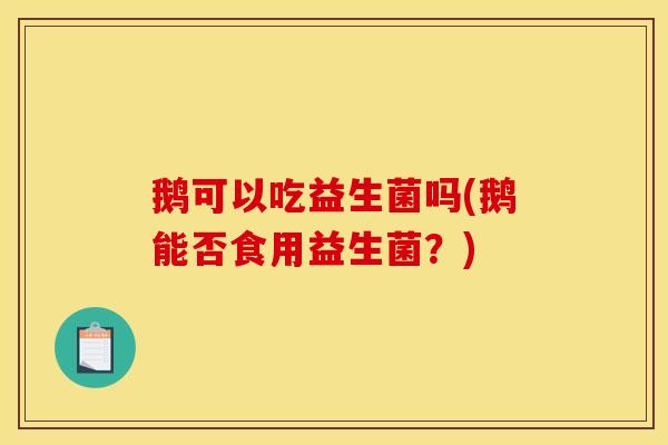 鹅可以吃益生菌吗(鹅能否食用益生菌？)