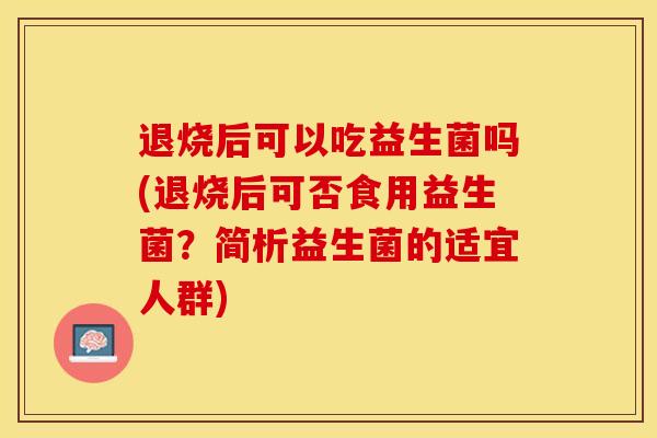 退烧后可以吃益生菌吗(退烧后可否食用益生菌？简析益生菌的适宜人群)