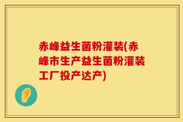 赤峰益生菌粉灌装(赤峰市生产益生菌粉灌装工厂投产达产)