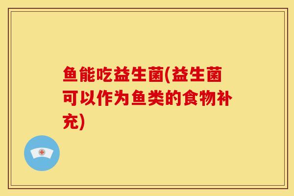 鱼能吃益生菌(益生菌可以作为鱼类的食物补充)