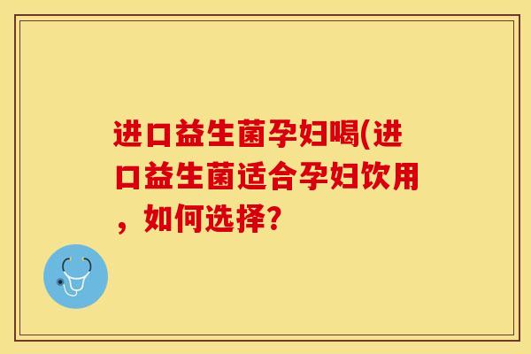 进口益生菌孕妇喝(进口益生菌适合孕妇饮用，如何选择？