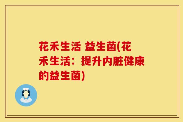 花禾生活 益生菌(花禾生活：提升内脏健康的益生菌)