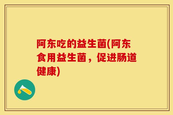 阿东吃的益生菌(阿东食用益生菌，促进肠道健康)