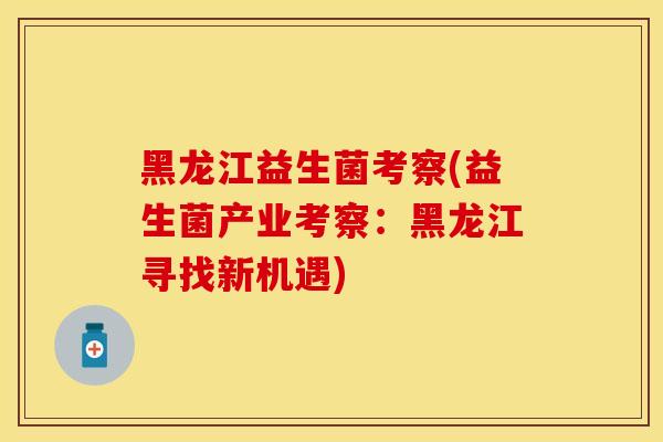 黑龙江益生菌考察(益生菌产业考察：黑龙江寻找新机遇)